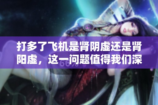 打多了飞机是肾阴虚还是肾阳虚，这一问题值得我们深思和探讨。