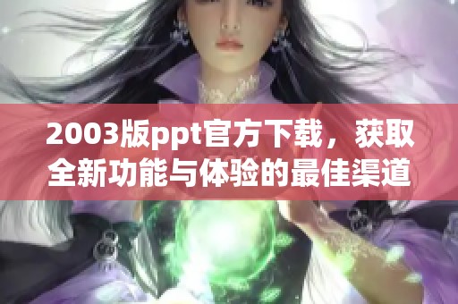 2003版ppt官方下载，获取全新功能与体验的最佳渠道
