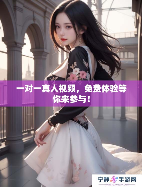 一对一真人视频，免费体验等你来参与！