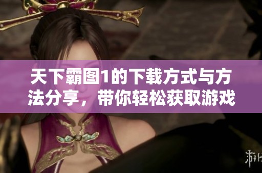 天下霸图1的下载方式与方法分享，带你轻松获取游戏全新体验