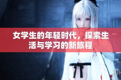 女学生的年轻时代，探索生活与学习的新旅程