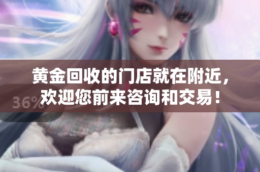 黄金回收的门店就在附近，欢迎您前来咨询和交易！