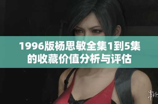 1996版杨思敏全集1到5集的收藏价值分析与评估
