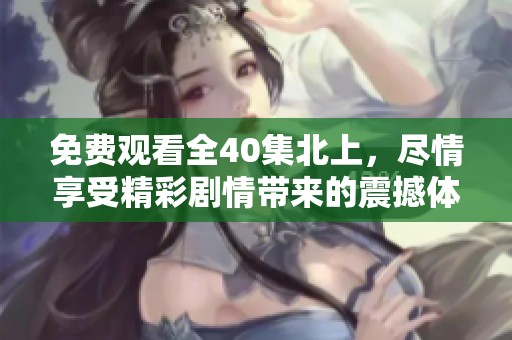 免费观看全40集北上，尽情享受精彩剧情带来的震撼体验！