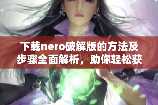下载nero破解版的方法及步骤全面解析，助你轻松获取nero破解版下载资源