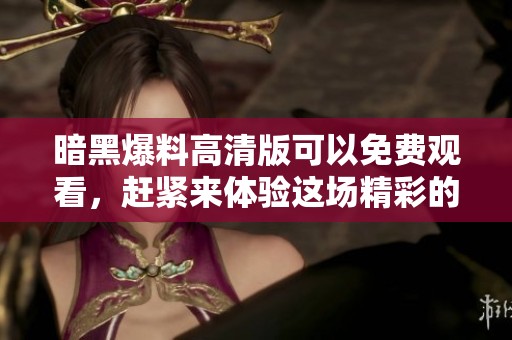 暗黑爆料高清版可以免费观看，赶紧来体验这场精彩的视觉盛宴吧