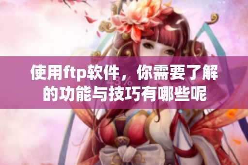 使用ftp软件，你需要了解的功能与技巧有哪些呢
