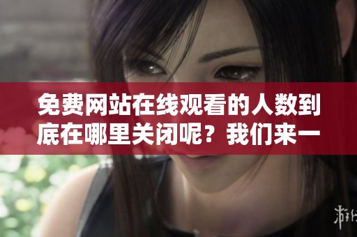 免费网站在线观看的人数到底在哪里关闭呢？我们来一起探讨一下这个问题。