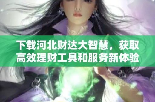 下载河北财达大智慧，获取高效理财工具和服务新体验