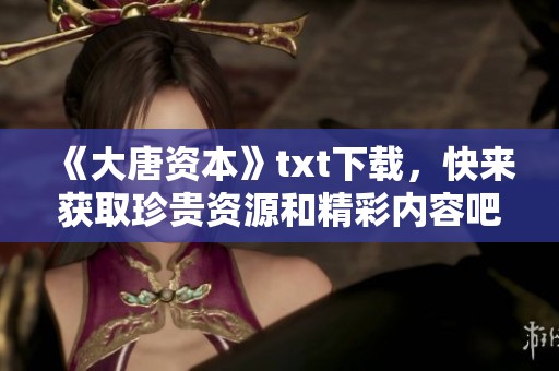 《大唐资本》txt下载，快来获取珍贵资源和精彩内容吧！