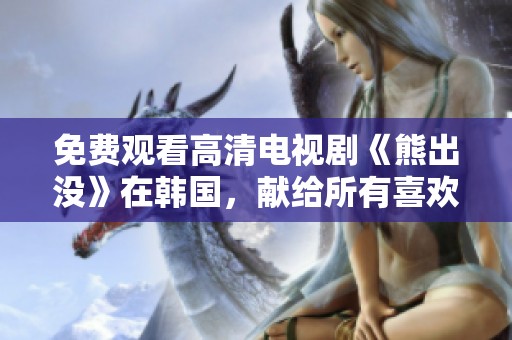 免费观看高清电视剧《熊出没》在韩国，献给所有喜欢的观众们