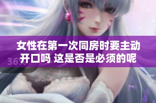 女性在第一次同房时要主动开口吗 这是否是必须的呢