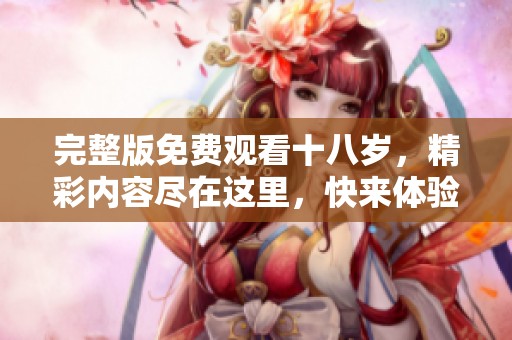 完整版免费观看十八岁，精彩内容尽在这里，快来体验吧！