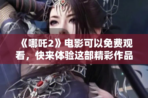 《哪吒2》电影可以免费观看，快来体验这部精彩作品吧！