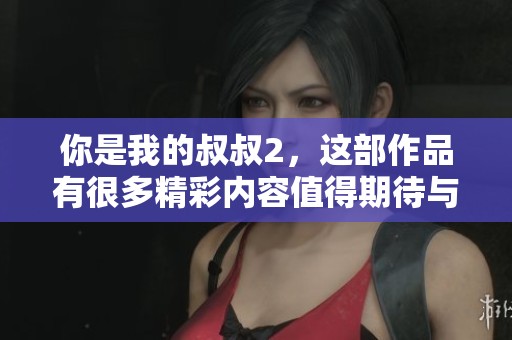 你是我的叔叔2，这部作品有很多精彩内容值得期待与观看。