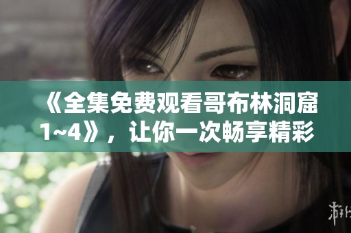 《全集免费观看哥布林洞窟1~4》，让你一次畅享精彩内容！