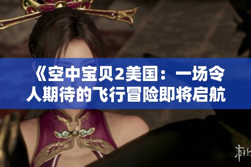 《空中宝贝2美国：一场令人期待的飞行冒险即将启航》