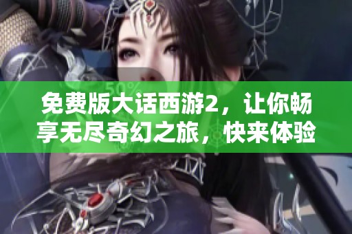 免费版大话西游2，让你畅享无尽奇幻之旅，快来体验吧！