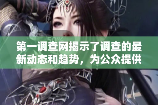 第一调查网揭示了调查的最新动态和趋势，为公众提供了重要信息。