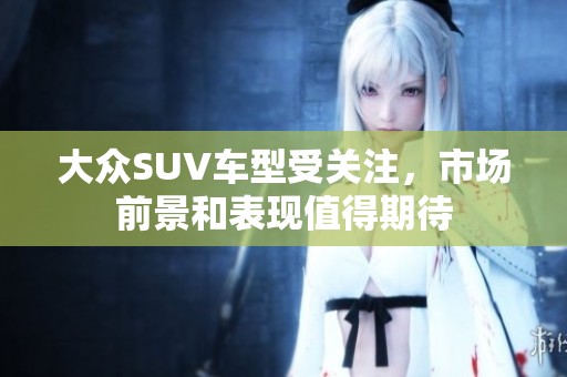 大众SUV车型受关注，市场前景和表现值得期待