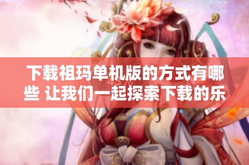 下载祖玛单机版的方式有哪些 让我们一起探索下载的乐趣吧