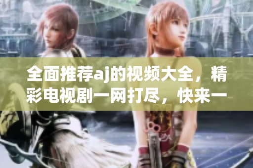 全面推荐aj的视频大全，精彩电视剧一网打尽，快来一起观看吧！