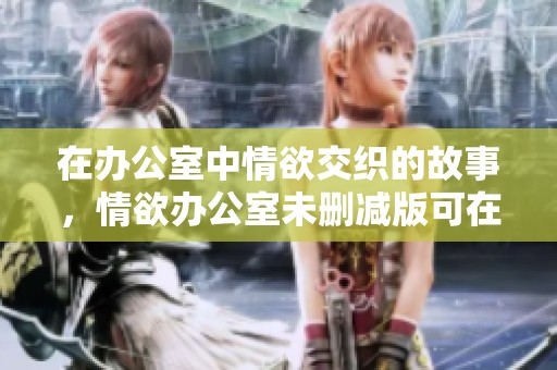 在办公室中情欲交织的故事，情欲办公室未删减版可在线观看