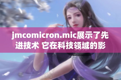 jmcomicron.mic展示了先进技术 它在科技领域的影响力不可忽视