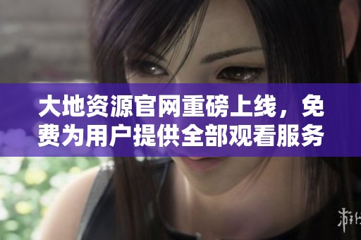 大地资源官网重磅上线，免费为用户提供全部观看服务！