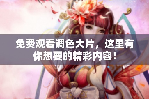 免费观看调色大片，这里有你想要的精彩内容！