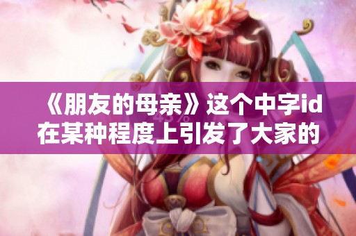 《朋友的母亲》这个中字id在某种程度上引发了大家的广泛讨论和关注。