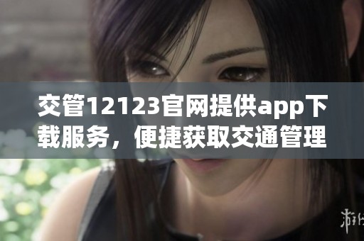 交管12123官网提供app下载服务，便捷获取交通管理信息与服务。