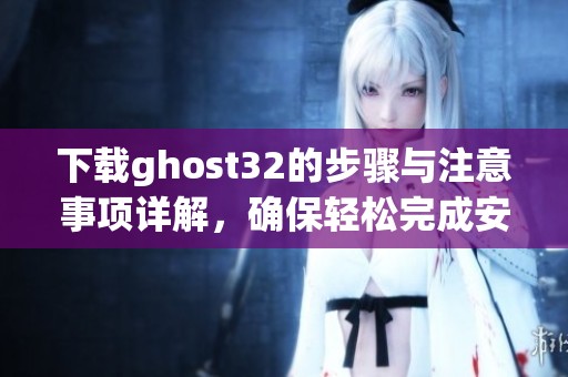 下载ghost32的步骤与注意事项详解，确保轻松完成安装与使用