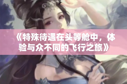 《特殊待遇在头等舱中，体验与众不同的飞行之旅》