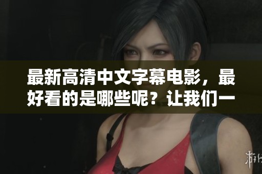 最新高清中文字幕电影，最好看的是哪些呢？让我们一起探索吧！
