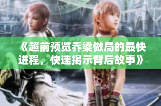 《超前预览乔梁做局的最快进程，快速揭示背后故事》