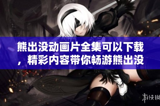 熊出没动画片全集可以下载，精彩内容带你畅游熊出没的世界！