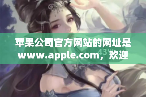 苹果公司官方网站的网址是www.apple.com，欢迎您前往体验其精彩内容。