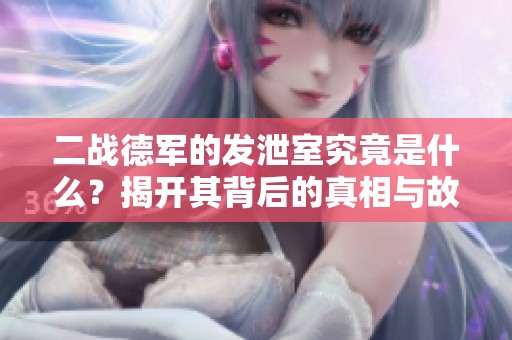 二战德军的发泄室究竟是什么？揭开其背后的真相与故事