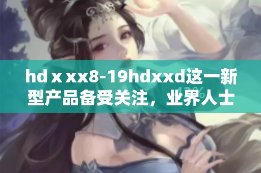 hdⅹxx8-19hdxxd这一新型产品备受关注，业界人士对此表示期待与支持。