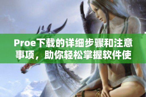 Proe下载的详细步骤和注意事项，助你轻松掌握软件使用技巧