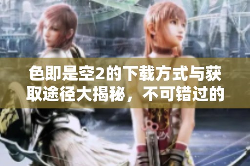 色即是空2的下载方式与获取途径大揭秘，不可错过的精彩内容尽在其中