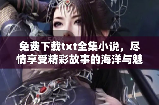 免费下载txt全集小说，尽情享受精彩故事的海洋与魅力