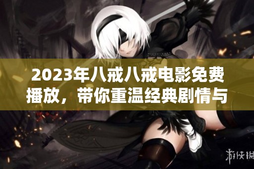 2023年八戒八戒电影免费播放，带你重温经典剧情与精彩瞬间