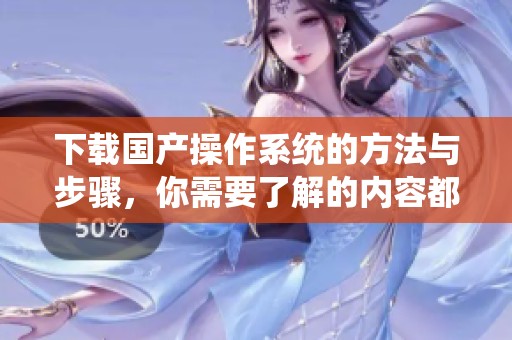 下载国产操作系统的方法与步骤，你需要了解的内容都在这里