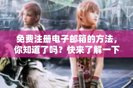 免费注册电子邮箱的方法，你知道了吗？快来了解一下吧！