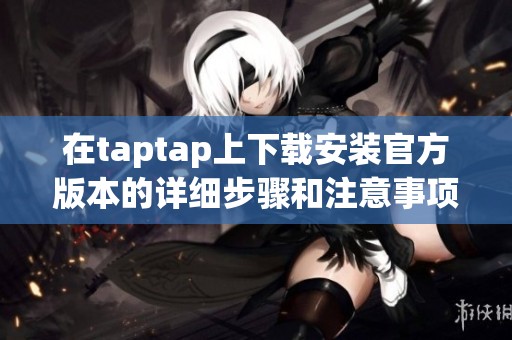 在taptap上下载安装官方版本的详细步骤和注意事项介绍