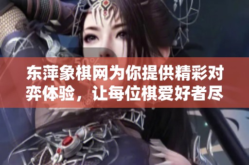 东萍象棋网为你提供精彩对弈体验，让每位棋爱好者尽情享受象棋魅力