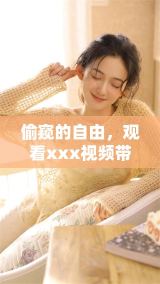 偷窥的自由，观看xxx视频带来的不同体验与感受