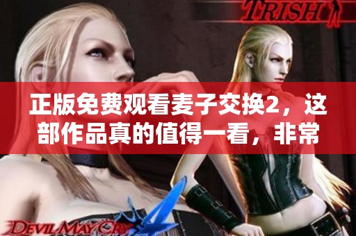 正版免费观看麦子交换2，这部作品真的值得一看，非常推荐大家观看！
